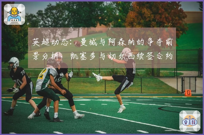 英超动态：曼城与阿森纳的争夺前景分析，凯塞多与切尔西续签合约