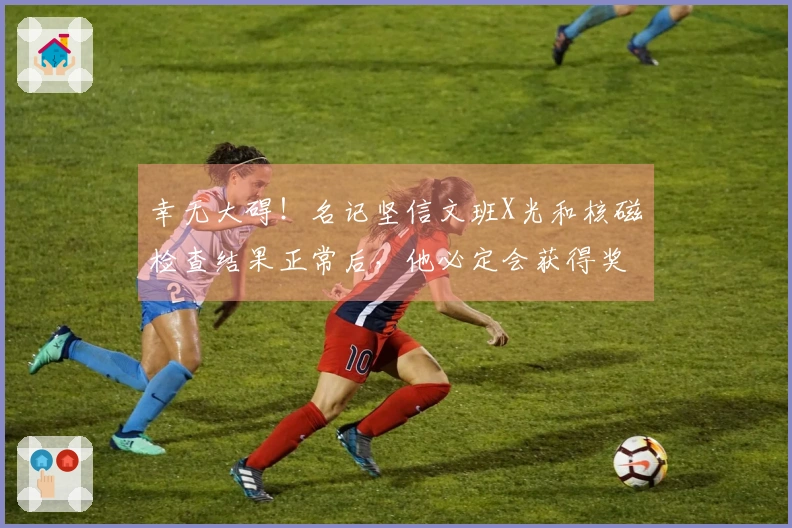 幸无大碍！名记坚信文班X光和核磁检查结果正常后，他必定会获得奖项资格