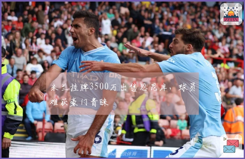 米兰挂牌3500万出售恩昆库，球员难获豪门青睐