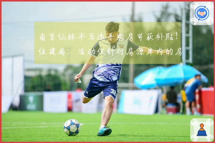 南京仙林半马选手购房可获补贴！住建局：活动仅针对房源库内的房源