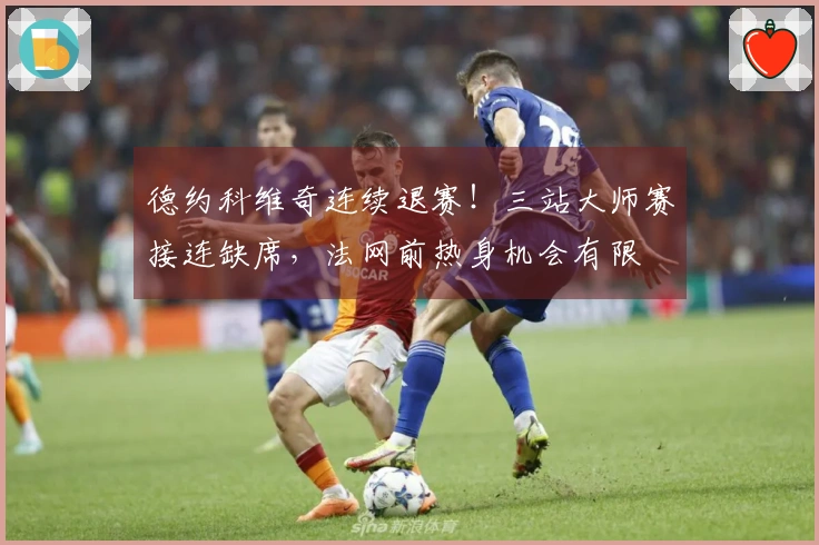德约科维奇连续退赛！三站大师赛接连缺席，法网前热身机会有限