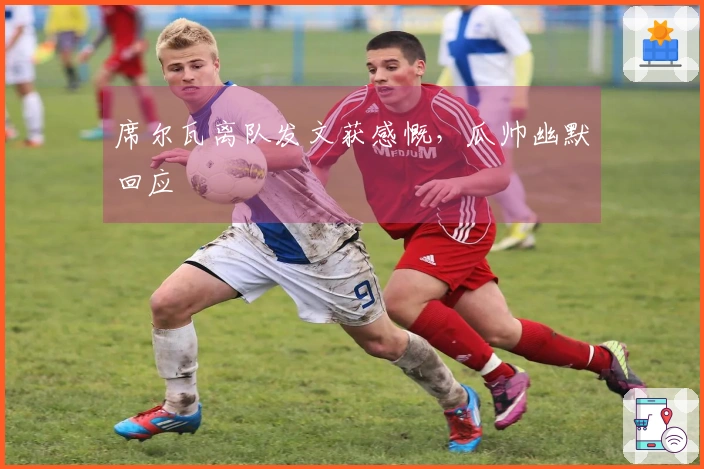 席尔瓦离队发文获感慨，瓜帅幽默回应