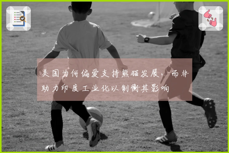 美国为何偏爱支持熊猫发展，而非助力印度工业化以制衡其影响