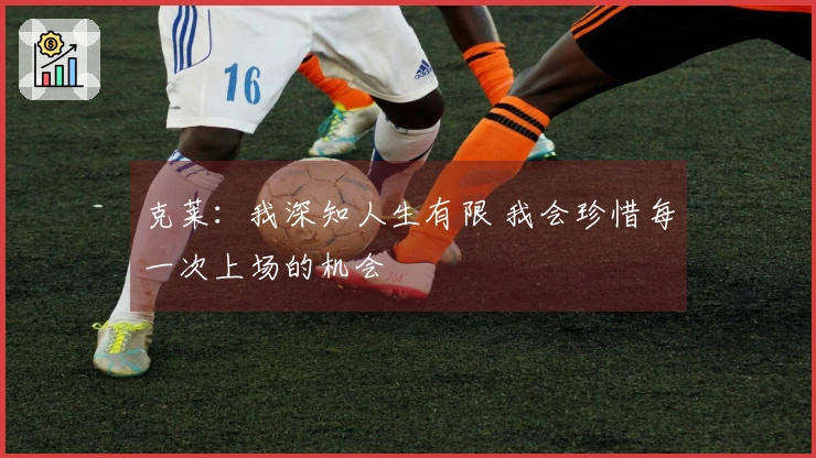克莱：我深知人生有限 我会珍惜每一次上场的机会
