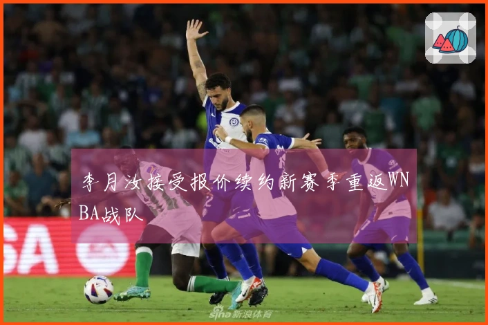 李月汝接受报价续约新赛季重返WNBA战队