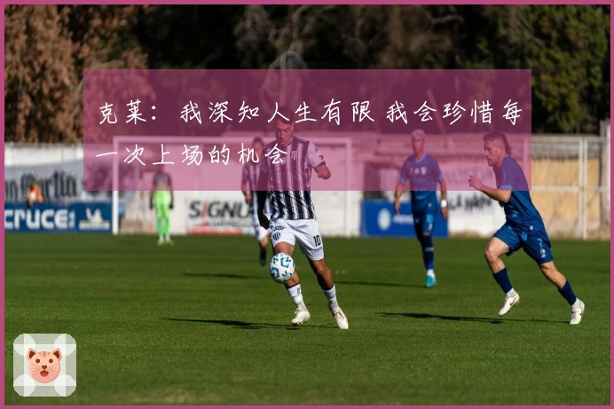 克莱：我深知人生有限 我会珍惜每一次上场的机会