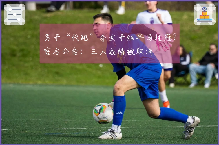 男子“代跑”夺女子组半马桂冠？官方公告：三人成绩被取消
