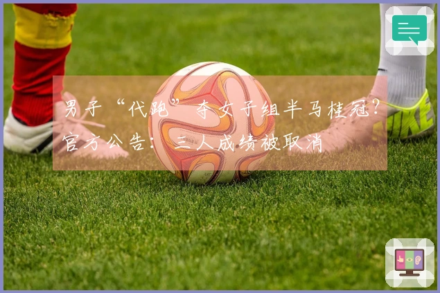 男子“代跑”夺女子组半马桂冠？官方公告：三人成绩被取消