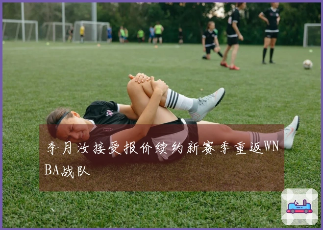 李月汝接受报价续约新赛季重返WNBA战队