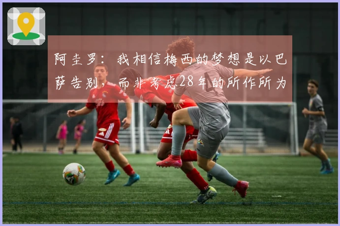 阿圭罗：我相信梅西的梦想是以巴萨告别，而非考虑28年的所作所为