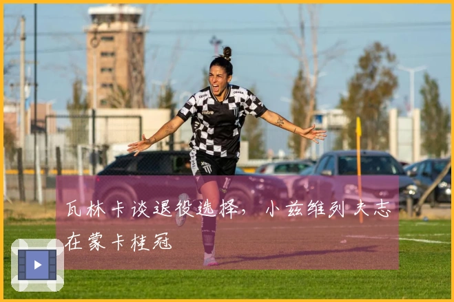 瓦林卡谈退役选择，小兹维列夫志在蒙卡桂冠