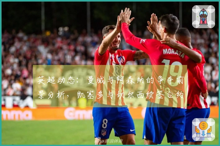英超动态：曼城与阿森纳的争夺前景分析，凯塞多与切尔西续签合约