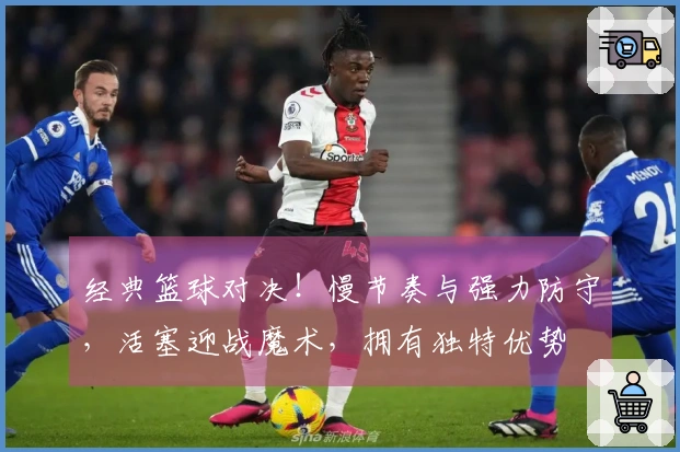 经典篮球对决！慢节奏与强力防守，活塞迎战魔术，拥有独特优势