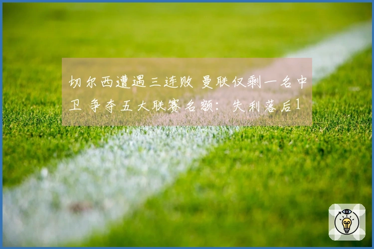 切尔西遭遇三连败 曼联仅剩一名中卫 争夺五大联赛名额：失利落后10分 赢球缩小至4分