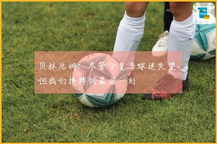 贝林厄姆：尽管令皇马球迷失望，但我们拼搏到最后一刻