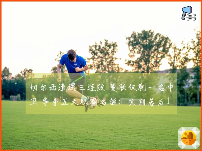 切尔西遭遇三连败 曼联仅剩一名中卫 争夺五大联赛名额：失利落后10分 赢球缩小至4分
