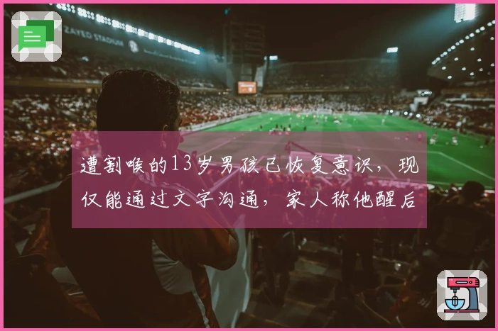 遭割喉的13岁男孩已恢复意识，现仅能通过文字沟通，家人称他醒后询问何时能回家