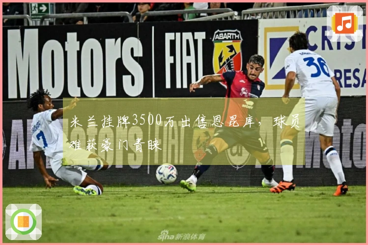 米兰挂牌3500万出售恩昆库，球员难获豪门青睐