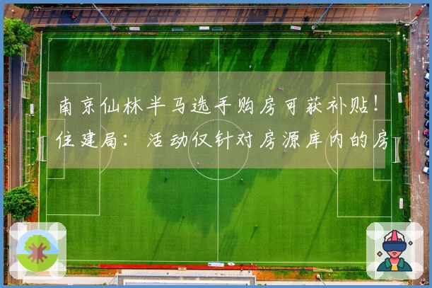 南京仙林半马选手购房可获补贴！住建局：活动仅针对房源库内的房源